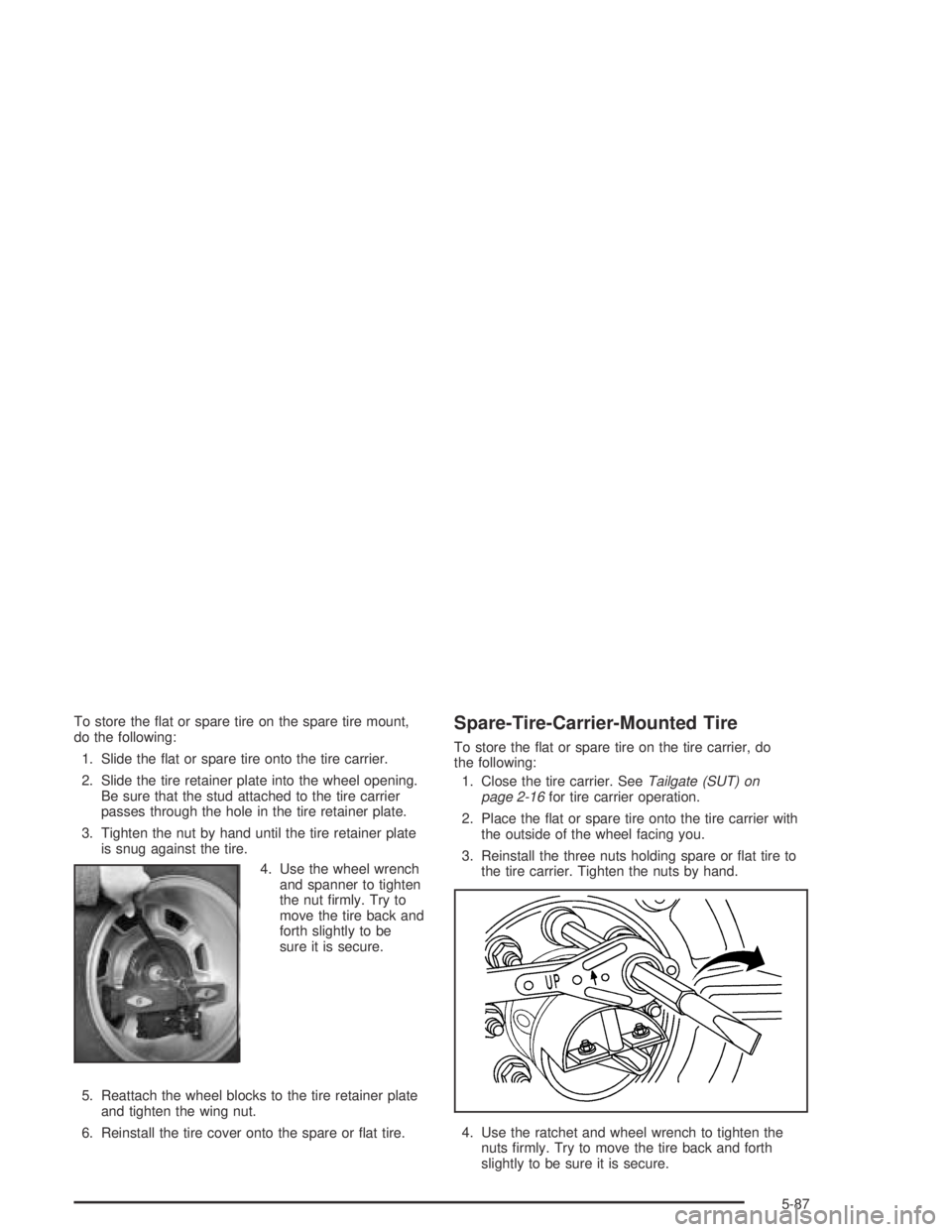 HUMMER H2 2005  Owners Manual To store the �at or spare tire on the spare tire mount,
do the following:
1. Slide the �at or spare tire onto the tire carrier.
2. Slide the tire retainer plate into the wheel opening.
Be sure that th