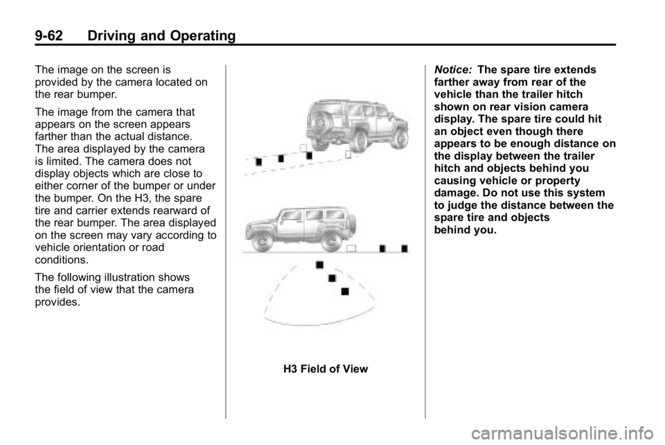 HUMMER H3 2010 Owners Manual 9-62 Driving and Operating
The image on the screen is
provided by the camera located on
the rear bumper.
The image from the camera that
appears on the screen appears
farther than the actual distance.
HUMMER H3 2010 Owners Manual 9-62 Driving and Operating
The image on the screen is
provided by the camera located on
the rear bumper.
The image from the camera that
appears on the screen appears
farther than the actual distance.