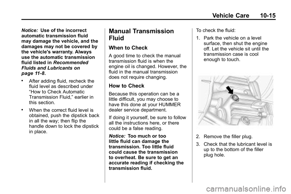 HUMMER H3 2010 Owners Manual Vehicle Care 10-15
Notice:Use of the incorrect
automatic transmission fluid
may damage the vehicle, and the
damages may not be covered by
the vehicle's warranty. Always
use the automatic transmiss HUMMER H3 2010 Owners Manual Vehicle Care 10-15
Notice:Use of the incorrect
automatic transmission fluid
may damage the vehicle, and the
damages may not be covered by
the vehicle's warranty. Always
use the automatic transmiss