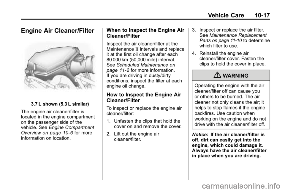 HUMMER H3 2010 Owners Manual Vehicle Care 10-17
Engine Air Cleaner/Filter
3.7 L shown (5.3 L similar)
The engine air cleaner/filter is
located in the engine compartment
on the passenger side of the
vehicle. See Engine Compartment HUMMER H3 2010 Owners Manual Vehicle Care 10-17
Engine Air Cleaner/Filter
3.7 L shown (5.3 L similar)
The engine air cleaner/filter is
located in the engine compartment
on the passenger side of the
vehicle. See Engine Compartment