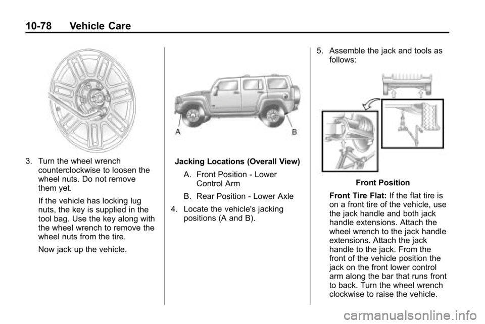HUMMER H3 2010  Owners Manual 10-78 Vehicle Care
3. Turn the wheel wrenchcounterclockwise to loosen the
wheel nuts. Do not remove
them yet.
If the vehicle has locking lug
nuts, the key is supplied in the
tool bag. Use the key alon