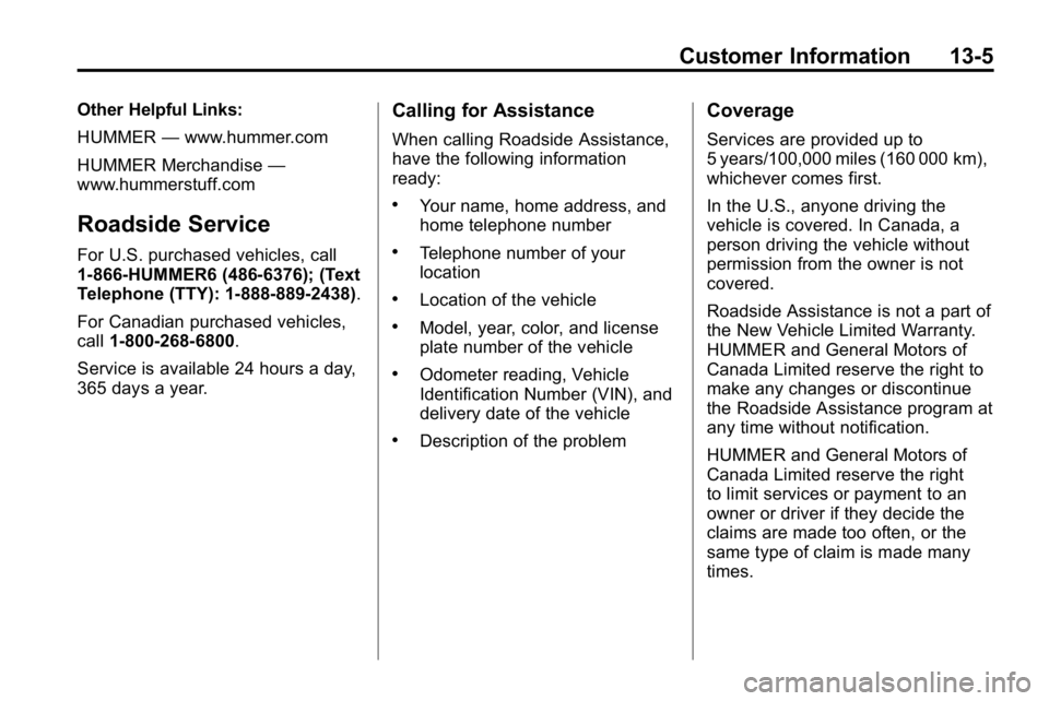 HUMMER H3 2010 Owners Manual Customer Information 13-5
Other Helpful Links:
HUMMER—www.hummer.com
HUMMER Merchandise —
www.hummerstuff.com
Roadside Service
For U.S. purchased vehicles, call
1‐866‐HUMMER6 (486‐6376); (Te HUMMER H3 2010 Owners Manual Customer Information 13-5
Other Helpful Links:
HUMMER—www.hummer.com
HUMMER Merchandise —
www.hummerstuff.com
Roadside Service
For U.S. purchased vehicles, call
1‐866‐HUMMER6 (486‐6376); (Te
