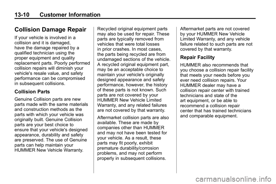 HUMMER H3 2010 Owners Manual 13-10 Customer Information
Collision Damage Repair
If your vehicle is involved in a
collision and it is damaged,
have the damage repaired by a
qualified technician using the
proper equipment and quali HUMMER H3 2010 Owners Manual 13-10 Customer Information
Collision Damage Repair
If your vehicle is involved in a
collision and it is damaged,
have the damage repaired by a
qualified technician using the
proper equipment and quali