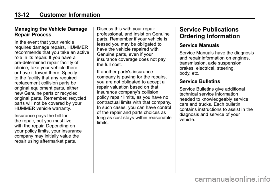HUMMER H3 2010 Owners Manual 13-12 Customer Information
Managing the Vehicle Damage
Repair Process
In the event that your vehicle
requires damage repairs, HUMMER
recommends that you take an active
role in its repair. If you have HUMMER H3 2010 Owners Manual 13-12 Customer Information
Managing the Vehicle Damage
Repair Process
In the event that your vehicle
requires damage repairs, HUMMER
recommends that you take an active
role in its repair. If you have