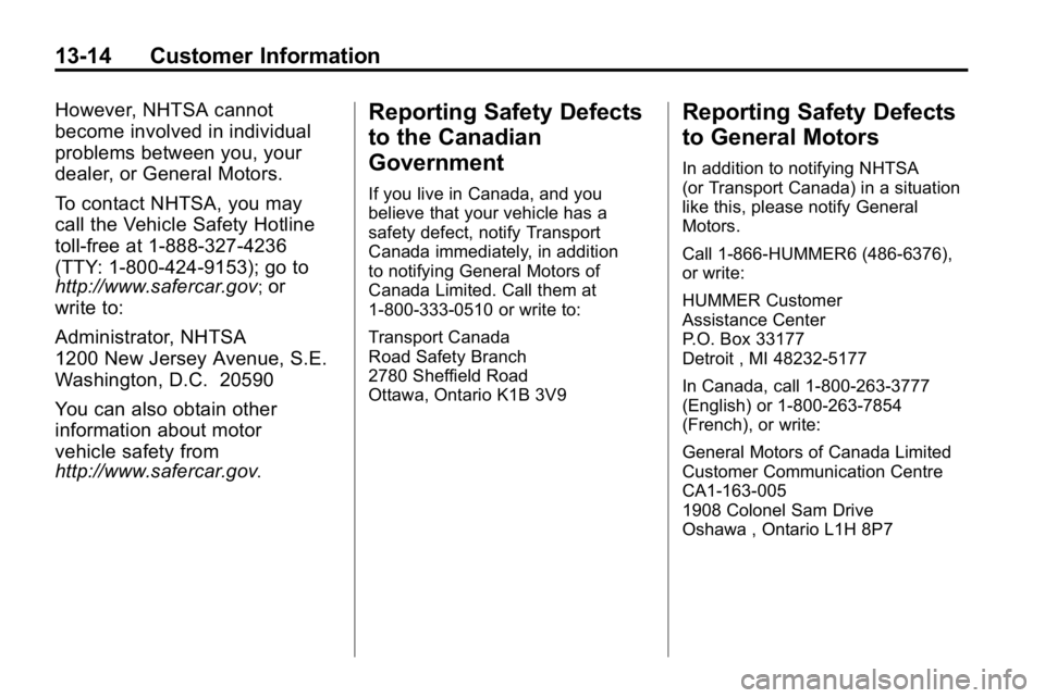 HUMMER H3 2010 Owners Manual 13-14 Customer Information
However, NHTSA cannot
become involved in individual
problems between you, your
dealer, or General Motors.
To contact NHTSA, you may
call the Vehicle Safety Hotline
toll-free HUMMER H3 2010 Owners Manual 13-14 Customer Information
However, NHTSA cannot
become involved in individual
problems between you, your
dealer, or General Motors.
To contact NHTSA, you may
call the Vehicle Safety Hotline
toll-free