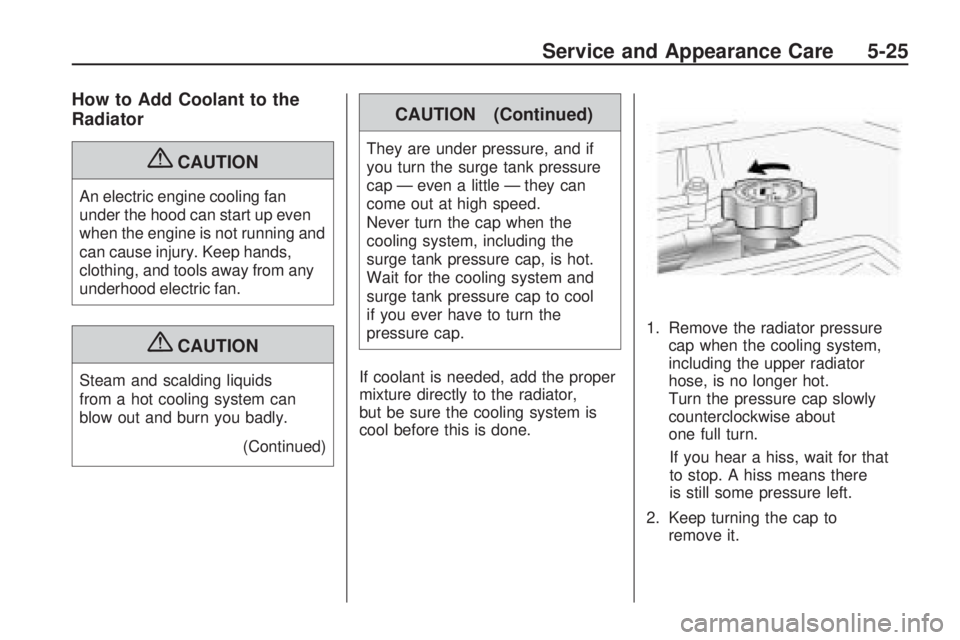 HUMMER H3 2009  Owners Manual How to Add Coolant to the
Radiator
{CAUTION
An electric engine cooling fan
under the hood can start up even
when the engine is not running and
can cause injury. Keep hands,
clothing, and tools away fr