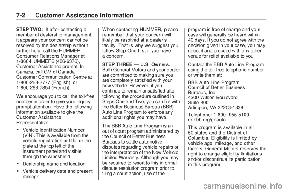 HUMMER H3 2009  Owners Manual STEP TWO:If after contacting a
member of dealership management,
it appears your concern cannot be
resolved by the dealership without
further help, call the HUMMER
Consumer Relations Manager at
1-866-H