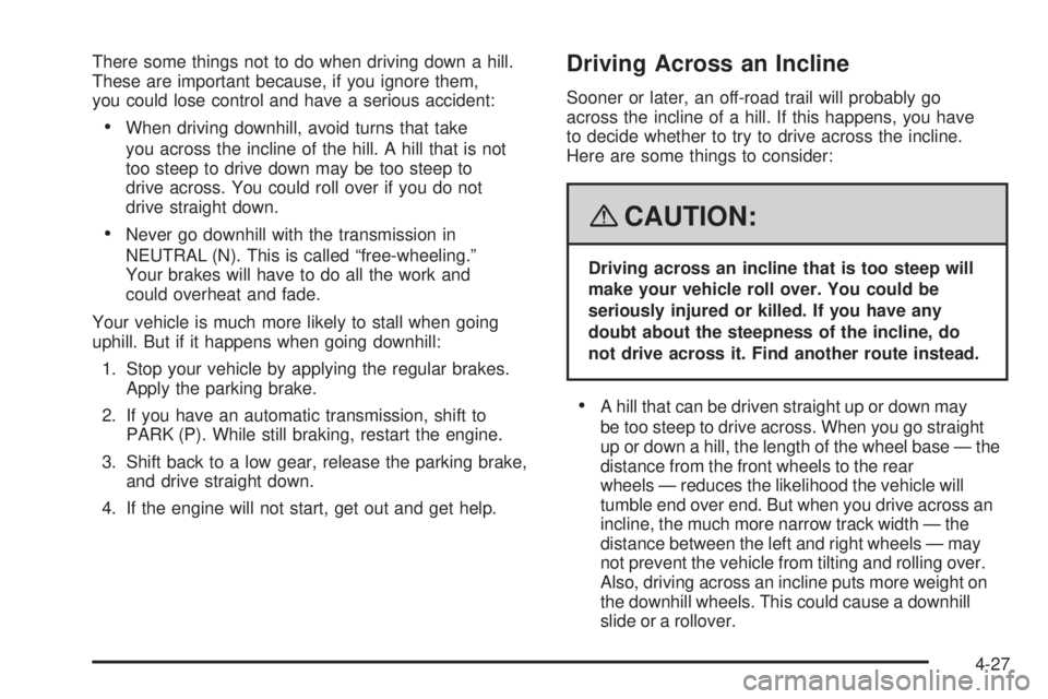 HUMMER H3 2008 Owners Manual There some things not to do when driving down a hill.
These are important because, if you ignore them,
you could lose control and have a serious accident:
When driving downhill, avoid turns that take
HUMMER H3 2008 Owners Manual There some things not to do when driving down a hill.
These are important because, if you ignore them,
you could lose control and have a serious accident:
When driving downhill, avoid turns that take