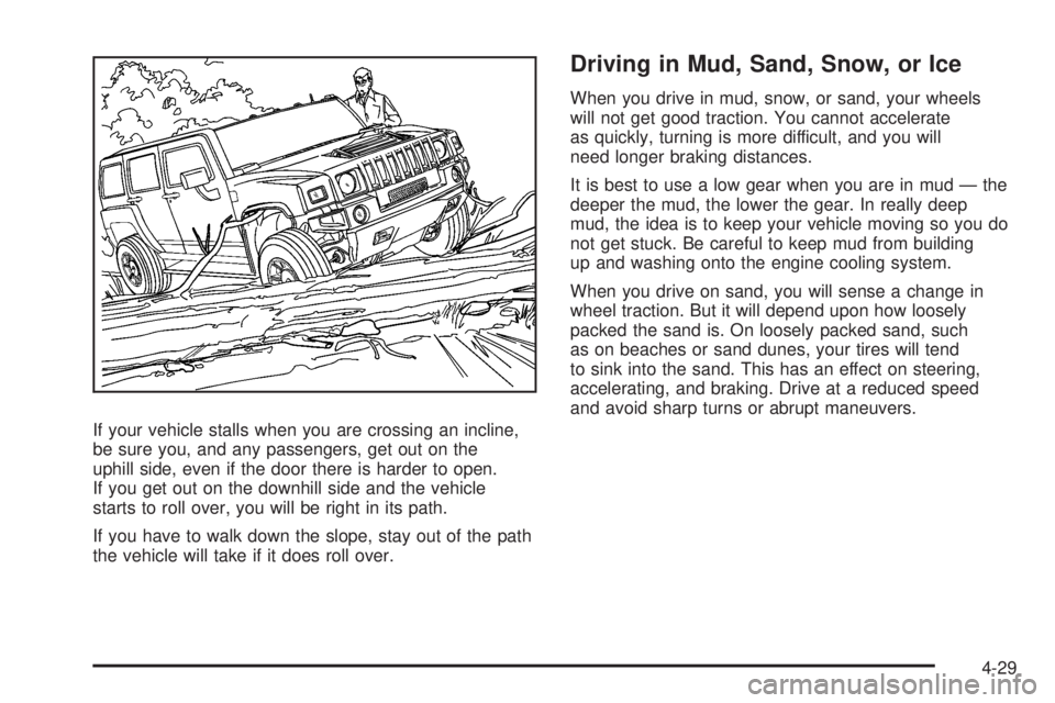 HUMMER H3 2008 Owners Manual If your vehicle stalls when you are crossing an incline,
be sure you, and any passengers, get out on the
uphill side, even if the door there is harder to open.
If you get out on the downhill side and HUMMER H3 2008 Owners Manual If your vehicle stalls when you are crossing an incline,
be sure you, and any passengers, get out on the
uphill side, even if the door there is harder to open.
If you get out on the downhill side and