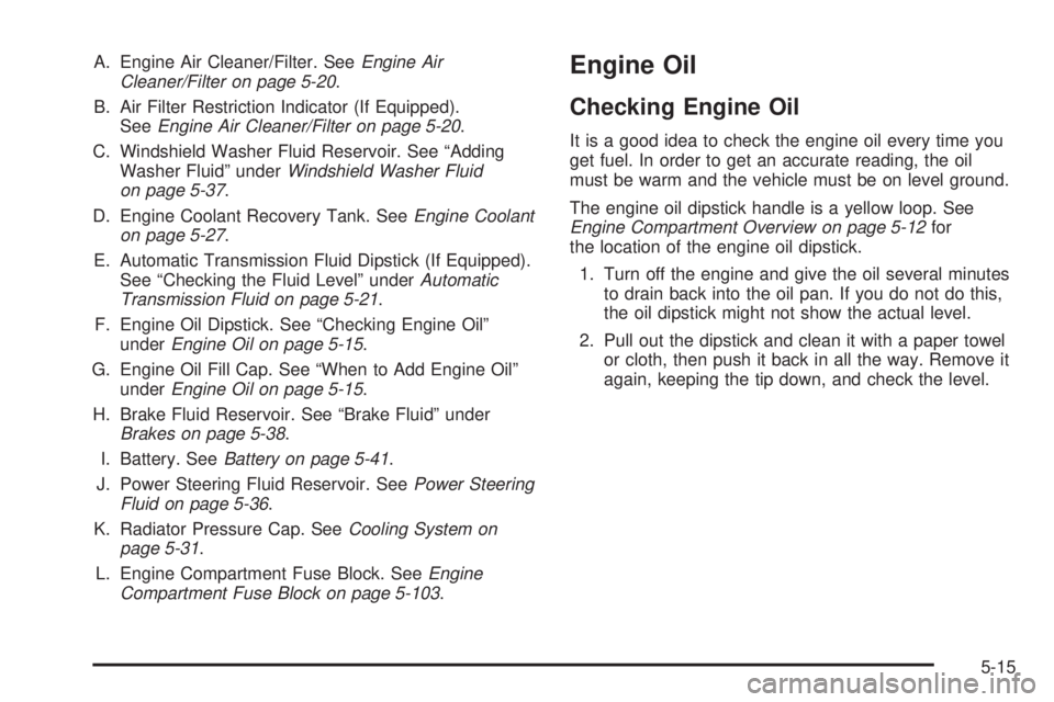 HUMMER H3 2008  Owners Manual A. Engine Air Cleaner/Filter. SeeEngine Air
Cleaner/Filter on page 5-20.
B. Air Filter Restriction Indicator (If Equipped).
SeeEngine Air Cleaner/Filter on page 5-20.
C. Windshield Washer Fluid Reserv