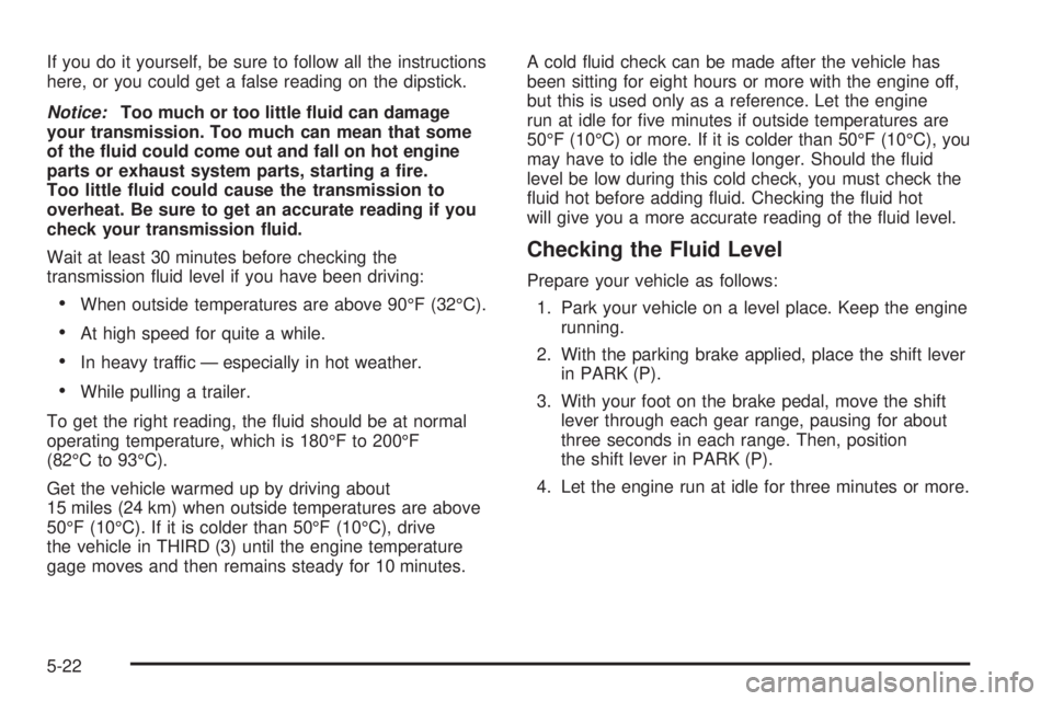 HUMMER H3 2008  Owners Manual If you do it yourself, be sure to follow all the instructions
here, or you could get a false reading on the dipstick.
Notice:Too much or too little �uid can damage
your transmission. Too much can mean