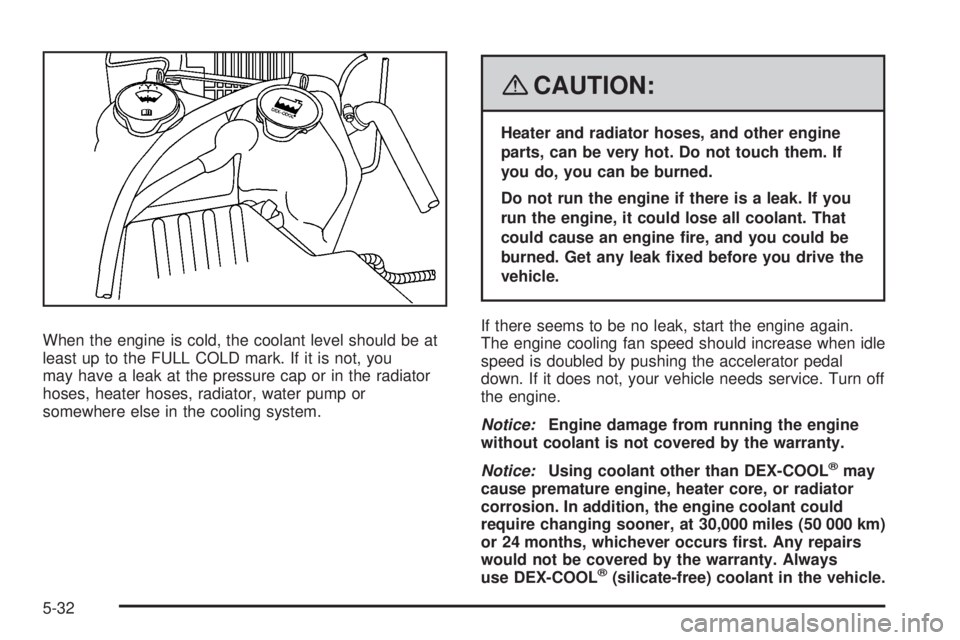 HUMMER H3 2008  Owners Manual When the engine is cold, the coolant level should be at
least up to the FULL COLD mark. If it is not, you
may have a leak at the pressure cap or in the radiator
hoses, heater hoses, radiator, water pu