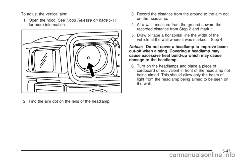 HUMMER H3 2008  Owners Manual To adjust the vertical aim:
1. Open the hood. SeeHood Release on page 5-11
for more information.
2. Find the aim dot on the lens of the headlamp.3. Record the distance from the ground to the aim dot
o