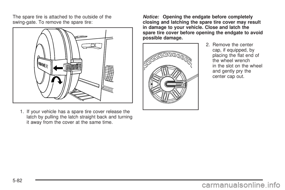 HUMMER H3 2008  Owners Manual The spare tire is attached to the outside of the
swing-gate. To remove the spare tire:
1. If your vehicle has a spare tire cover release the
latch by pulling the latch straight back and turning
it awa