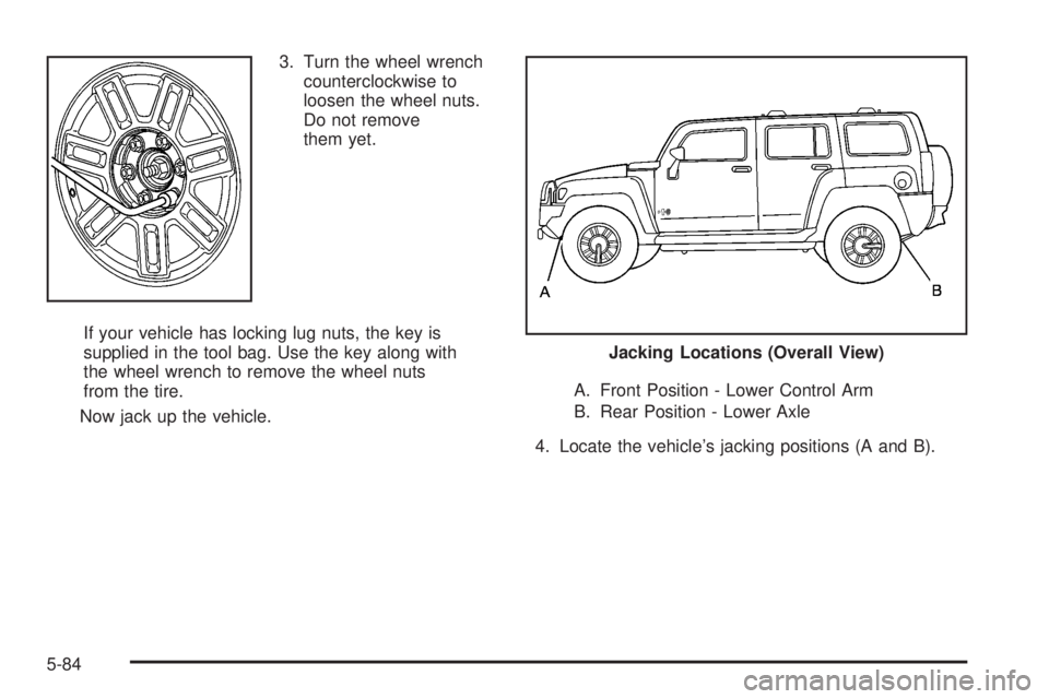 HUMMER H3 2008  Owners Manual 3. Turn the wheel wrench
counterclockwise to
loosen the wheel nuts.
Do not remove
them yet.
If your vehicle has locking lug nuts, the key is
supplied in the tool bag. Use the key along with
the wheel 