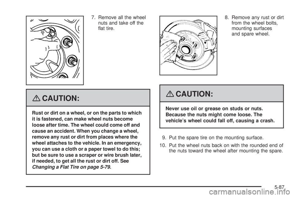 HUMMER H3 2008  Owners Manual 7. Remove all the wheel
nuts and take off the
�at tire.
{CAUTION:
Rust or dirt on a wheel, or on the parts to which
it is fastened, can make wheel nuts become
loose after time. The wheel could come of