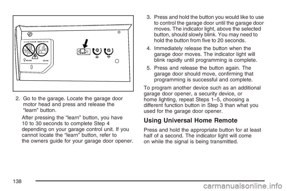 HUMMER H3 2007  Owners Manual 2. Go to the garage. Locate the garage door
motor head and press and release the
“learn” button.
After pressing the “learn” button, you have
10 to 30 seconds to complete Step 4
depending on yo