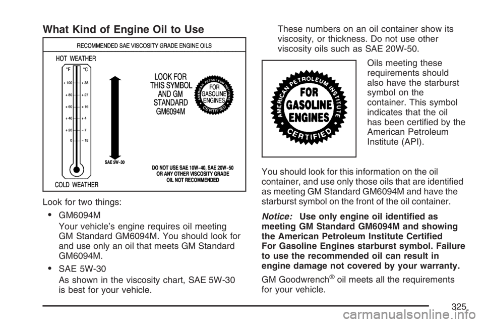 HUMMER H3 2007 Owners Manual What Kind of Engine Oil to Use
Look for two things:
GM6094M
Your vehicle’s engine requires oil meeting
GM Standard GM6094M. You should look for
and use only an oil that meets GM Standard
GM6094M.
HUMMER H3 2007 Owners Manual What Kind of Engine Oil to Use
Look for two things:
GM6094M
Your vehicle’s engine requires oil meeting
GM Standard GM6094M. You should look for
and use only an oil that meets GM Standard
GM6094M.
