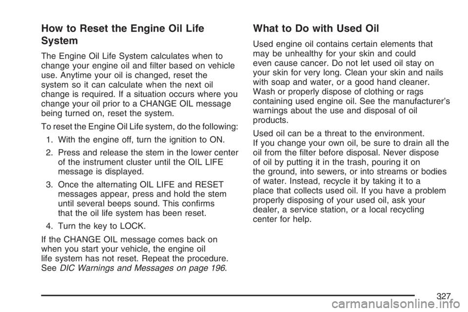 HUMMER H3 2007 Workshop Manual How to Reset the Engine Oil Life
System
The Engine Oil Life System calculates when to
change your engine oil and �lter based on vehicle
use. Anytime your oil is changed, reset the
system so it can cal