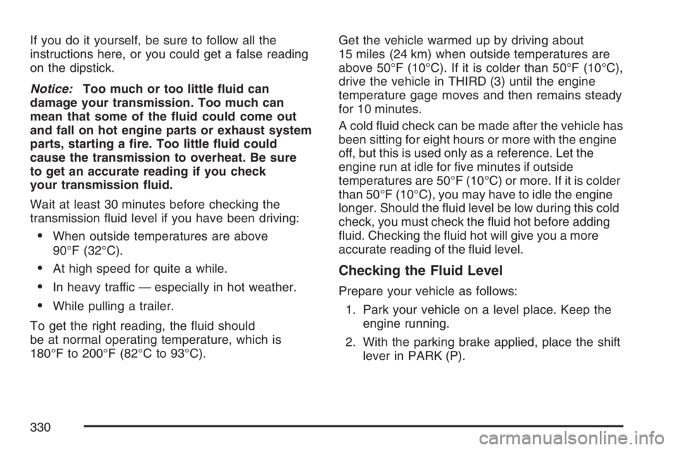 HUMMER H3 2007  Owners Manual If you do it yourself, be sure to follow all the
instructions here, or you could get a false reading
on the dipstick.
Notice:Too much or too little �uid can
damage your transmission. Too much can
mean