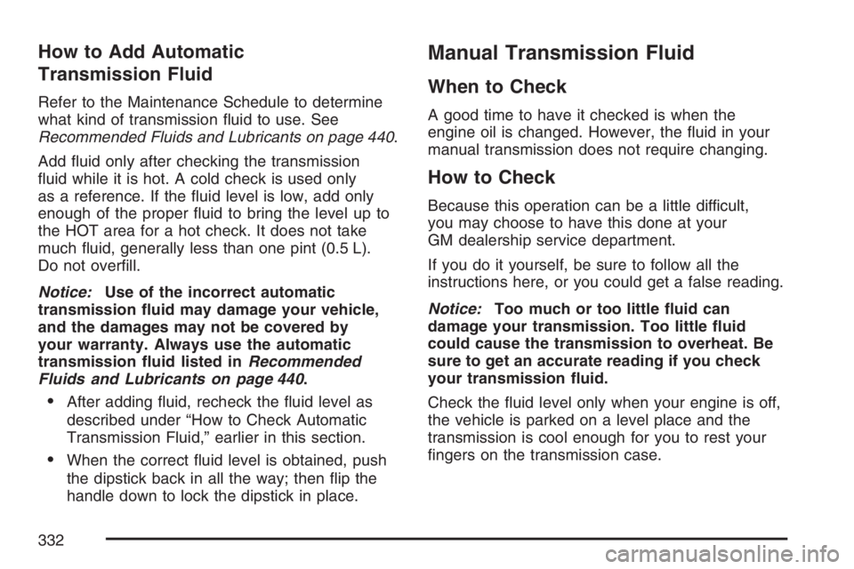 HUMMER H3 2007  Owners Manual How to Add Automatic
Transmission Fluid
Refer to the Maintenance Schedule to determine
what kind of transmission �uid to use. See
Recommended Fluids and Lubricants on page 440.
Add �uid only after che
