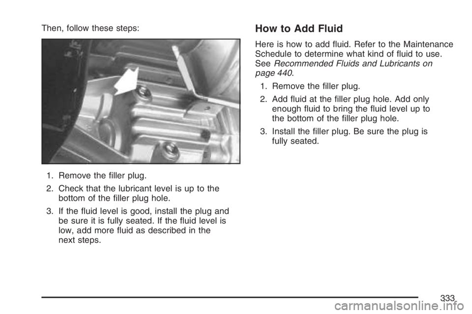 HUMMER H3 2007  Owners Manual Then, follow these steps:
1. Remove the �ller plug.
2. Check that the lubricant level is up to the
bottom of the �ller plug hole.
3. If the �uid level is good, install the plug and
be sure it is fully