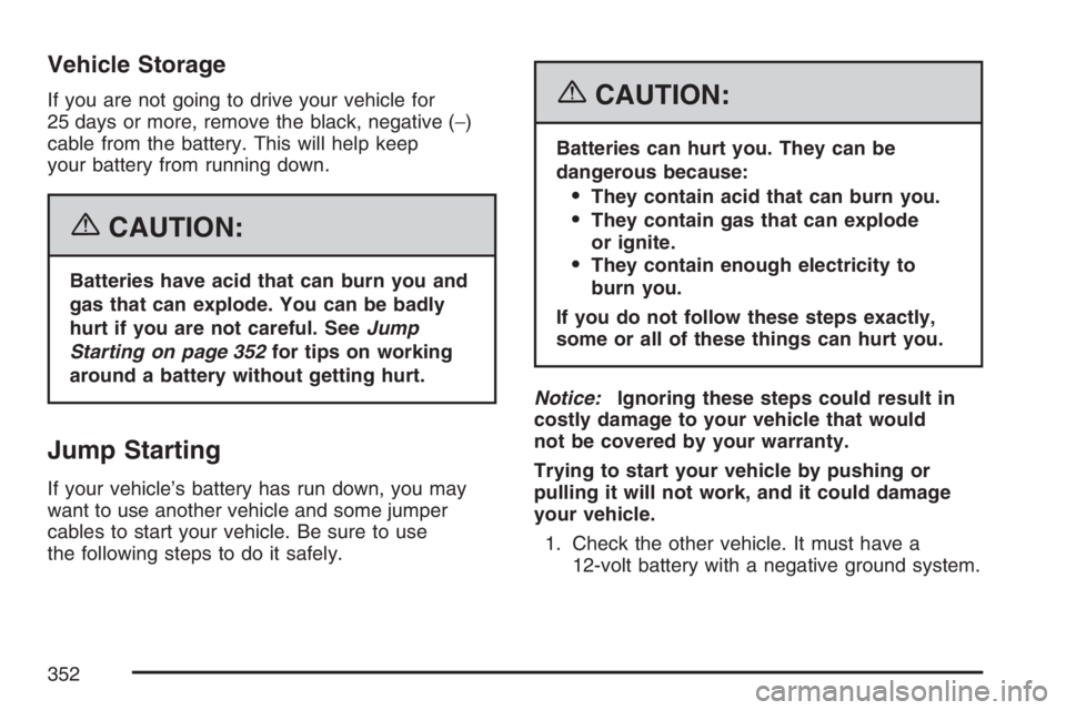 HUMMER H3 2007 Owners Manual Vehicle Storage
If you are not going to drive your vehicle for
25 days or more, remove the black, negative (−)
cable from the battery. This will help keep
your battery from running down.
{CAUTION:
B HUMMER H3 2007 Owners Manual Vehicle Storage
If you are not going to drive your vehicle for
25 days or more, remove the black, negative (−)
cable from the battery. This will help keep
your battery from running down.
{CAUTION:
B