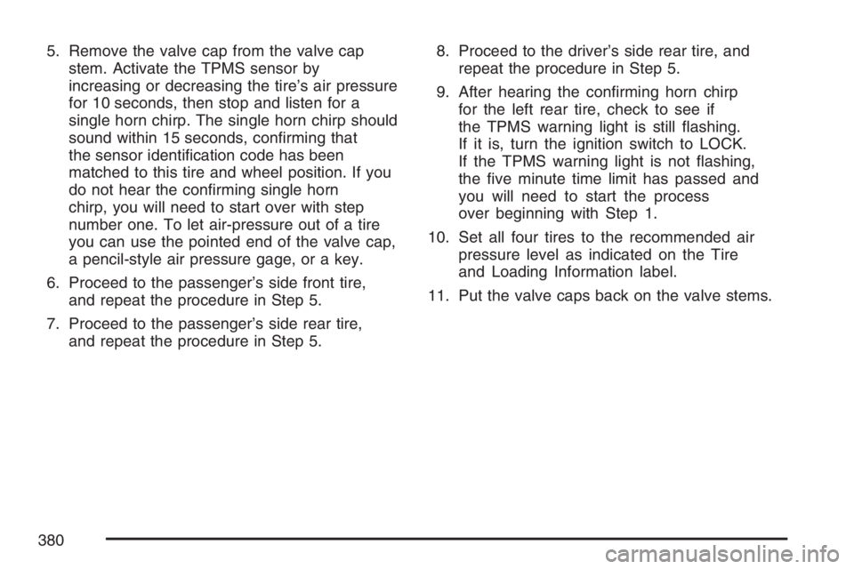 HUMMER H3 2007  Owners Manual 5. Remove the valve cap from the valve cap
stem. Activate the TPMS sensor by
increasing or decreasing the tire’s air pressure
for 10 seconds, then stop and listen for a
single horn chirp. The single
