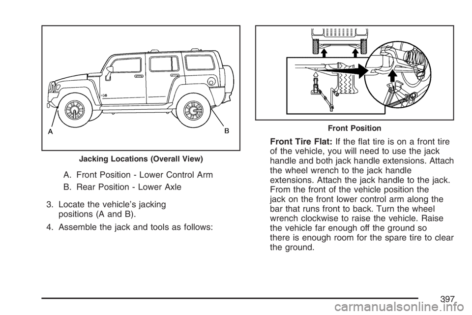 HUMMER H3 2007  Owners Manual A. Front Position - Lower Control Arm
B. Rear Position - Lower Axle
3. Locate the vehicle’s jacking
positions (A and B).
4. Assemble the jack and tools as follows:Front Tire Flat:If the �at tire is 
