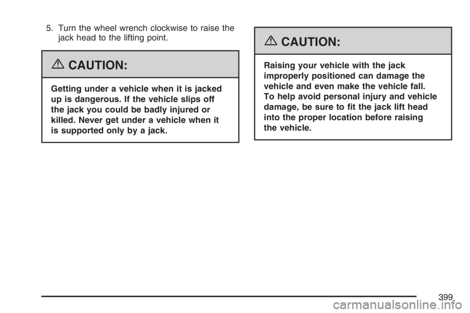 HUMMER H3 2007  Owners Manual 5. Turn the wheel wrench clockwise to raise the
jack head to the lifting point.
{CAUTION:
Getting under a vehicle when it is jacked
up is dangerous. If the vehicle slips off
the jack you could be badl