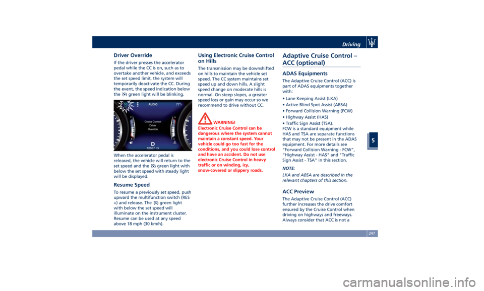 MASERATI GHIBLI 2019  Owners Manual Driver Override If the driver presses the accelerator
pedal while the CC is on, such as to
overtake another vehicle, and exceeds
the set speed limit, the system will
temporarily deactivate the CC. Dur