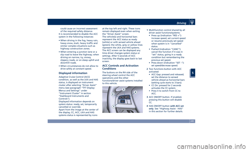 MASERATI GHIBLI 2019 Owners Manual could cause an incorrect assessment
of the required safety distance.
It is recommended to disable the ACC
system in the following instances:
• When driving in the fog, heavy rain,
heavy snow, slush,
