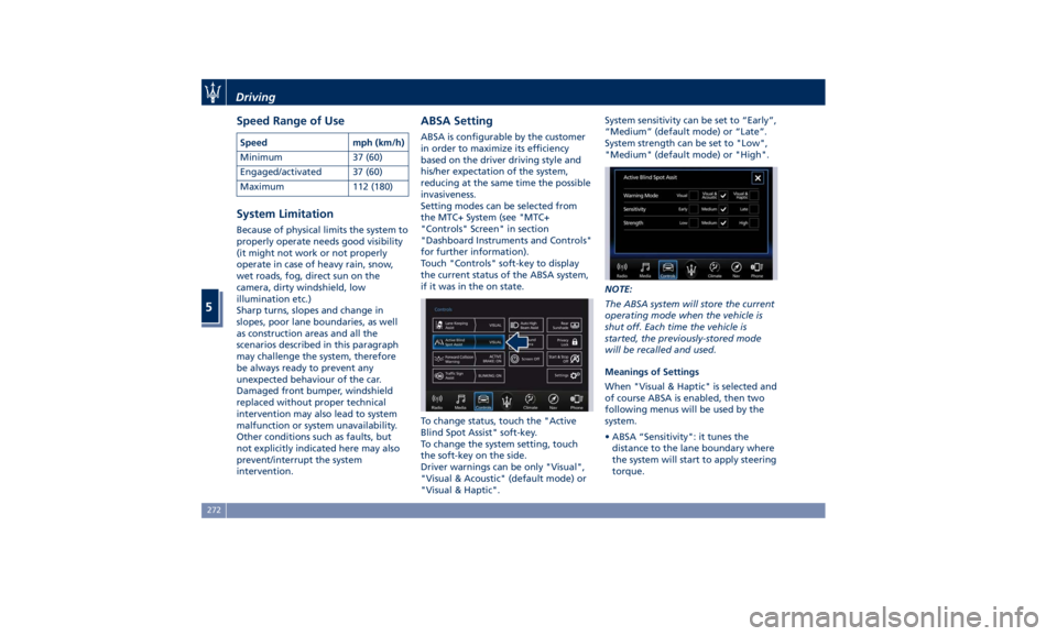 MASERATI GHIBLI 2019  Owners Manual Speed Range of Use Speed mph (km/h)
Minimum 37 (60)
Engaged/activated 37 (60)
Maximum 112 (180)
System Limitation Because of physical limits the system to
properly operate needs good visibility
(it mi