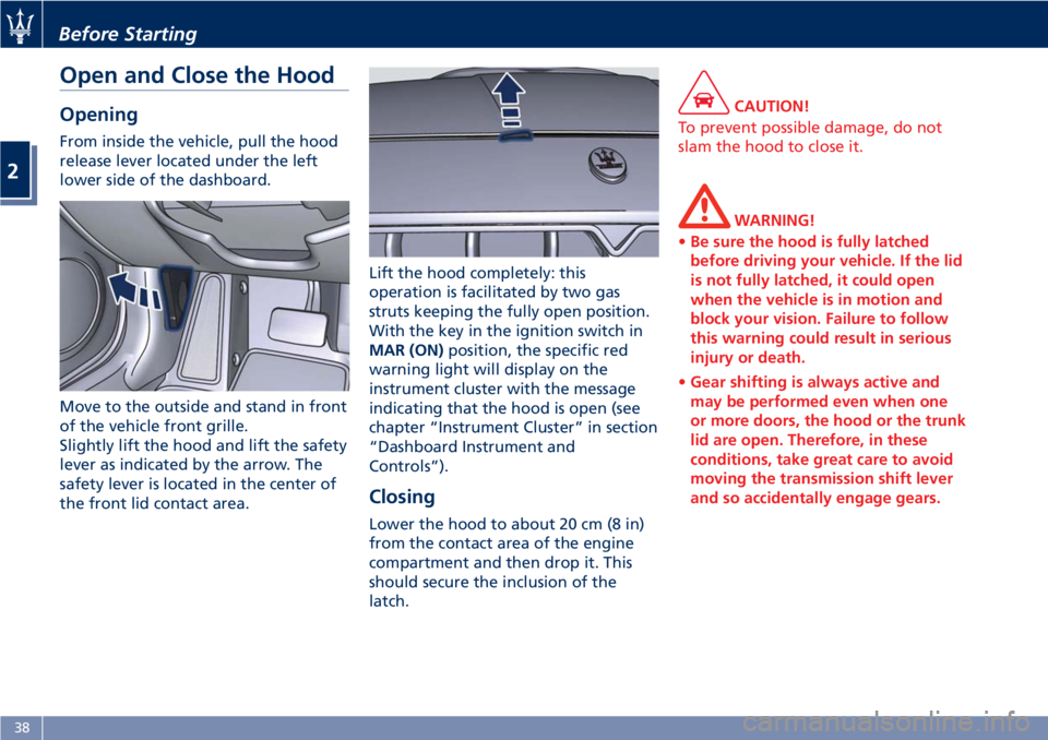 MASERATI GRANTURISMO 2020 Service Manual Open and Close the Hood
Opening
From inside the vehicle, pull the hood
release lever located under the left
lower side of the dashboard.
Move to the outside and stand in front
of the vehicle front gri