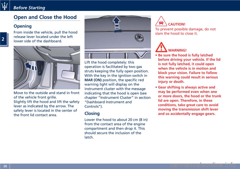 MASERATI GRANTURISMO 2020  Owners Manual Open and Close the Hood
Opening
From inside the vehicle, pull the hood
release lever located under the left
lower side of the dashboard.
Move to the outside and stand in front
of the vehicle front gri