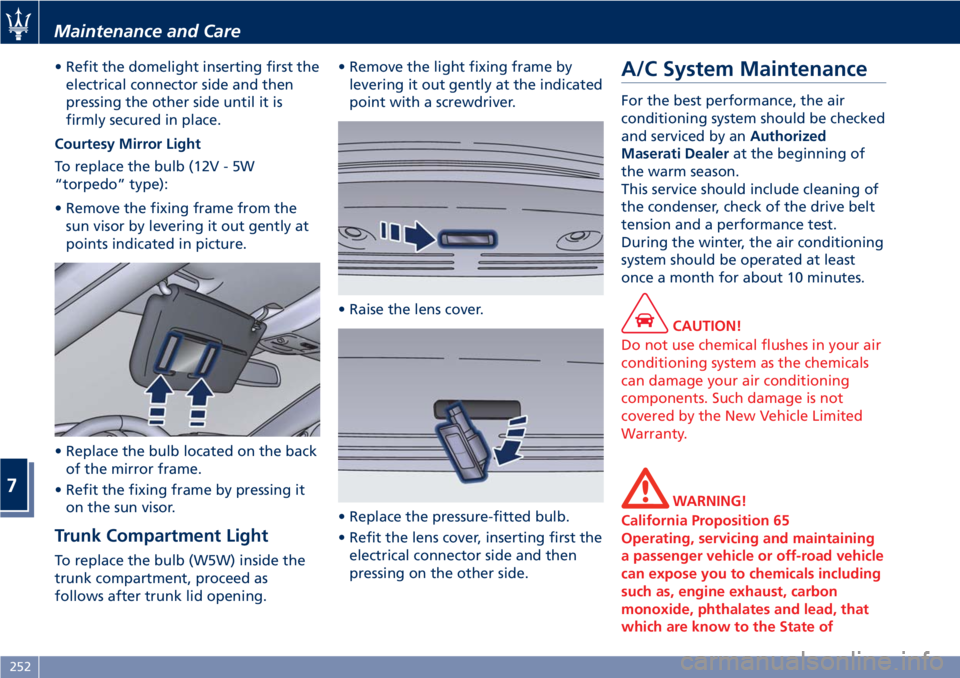 MASERATI GRANTURISMO 2019  Owners Manual • Refit the domelight inserting first the
electrical connector side and then
pressing the other side until it is
firmly secured in place.
Courtesy Mirror Light
To replace the bulb (12V - 5W
“torpe