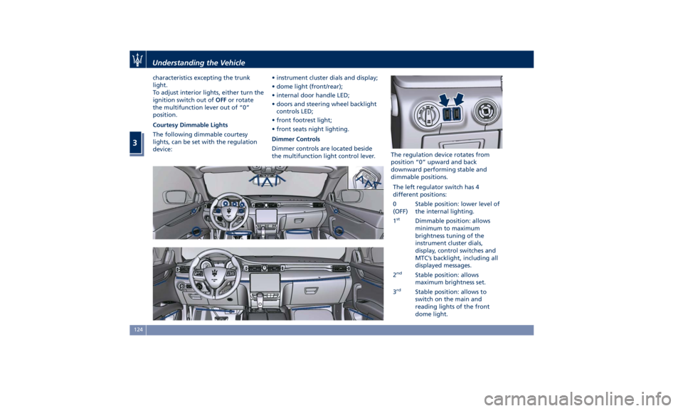 MASERATI QUATTROPORTE 2019  Owners Manual characteristics excepting the trunk
light.
To adjust interior lights, either turn the
ignition switch out of OFF or rotate
the multifunction lever out of “0”
position.
Courtesy Dimmable Lights
The