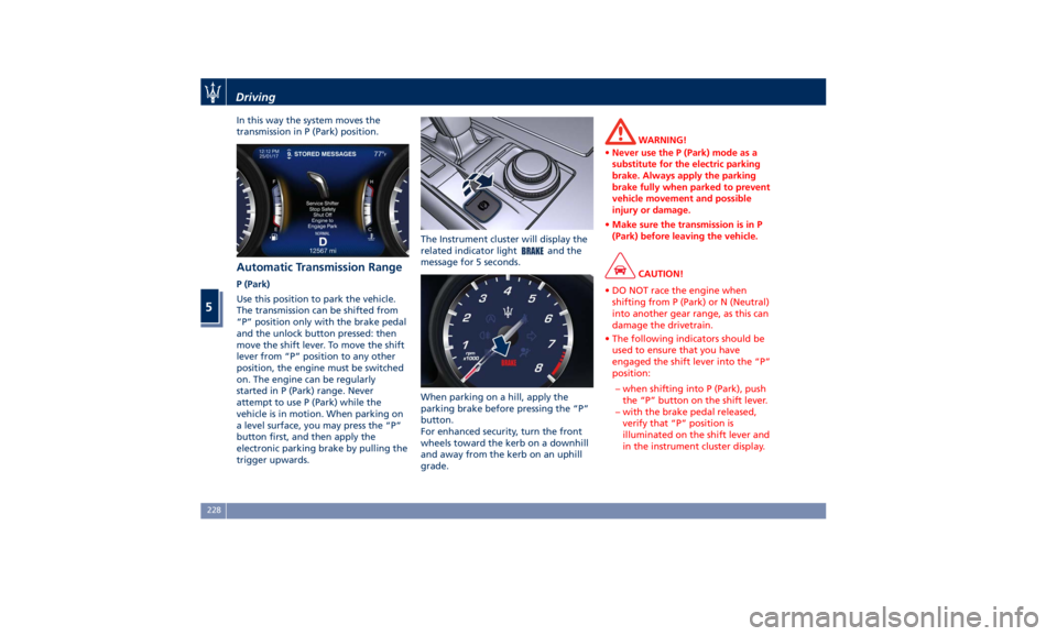 MASERATI QUATTROPORTE 2019 Owners Manual In this way the system moves the
transmission in P (Park) position.
Automatic Transmission Range P (Park)
Use this position to park the vehicle.
The transmission can be shifted from
“P” position o MASERATI QUATTROPORTE 2019 Owners Manual In this way the system moves the
transmission in P (Park) position.
Automatic Transmission Range P (Park)
Use this position to park the vehicle.
The transmission can be shifted from
“P” position o