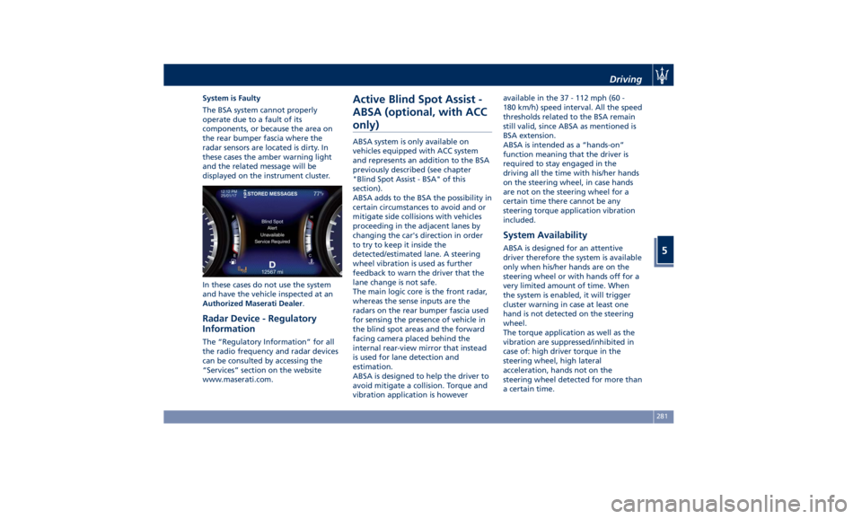 MASERATI QUATTROPORTE 2019 Owners Manual System is Faulty
The BSA system cannot properly
operate due to a fault of its
components, or because the area on
the rear bumper fascia where the
radar sensors are located is dirty. In
these cases the MASERATI QUATTROPORTE 2019 Owners Manual System is Faulty
The BSA system cannot properly
operate due to a fault of its
components, or because the area on
the rear bumper fascia where the
radar sensors are located is dirty. In
these cases the