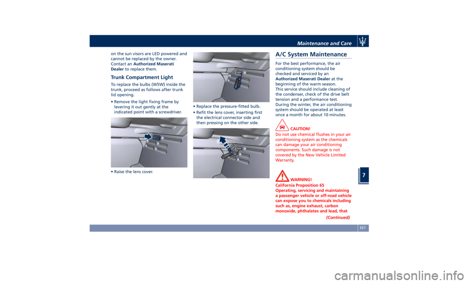 MASERATI QUATTROPORTE 2019 Owners Guide on the sun visors are LED powered and
cannot be replaced by the owner.
Contact an Authorized Maserati
Dealer to replace them.
Trunk Compartment Light To replace the bulbs (W5W) inside the
trunk, proce