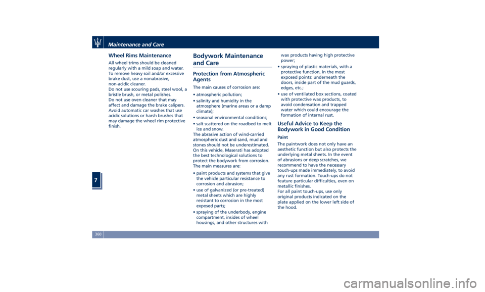 MASERATI QUATTROPORTE 2019  Owners Manual Wheel Rims Maintenance All wheel trims should be cleaned
regularly with a mild soap and water.
To remove heavy soil and/or excessive
brake dust, use a nonabrasive,
non-acidic cleaner.
Do not use scour