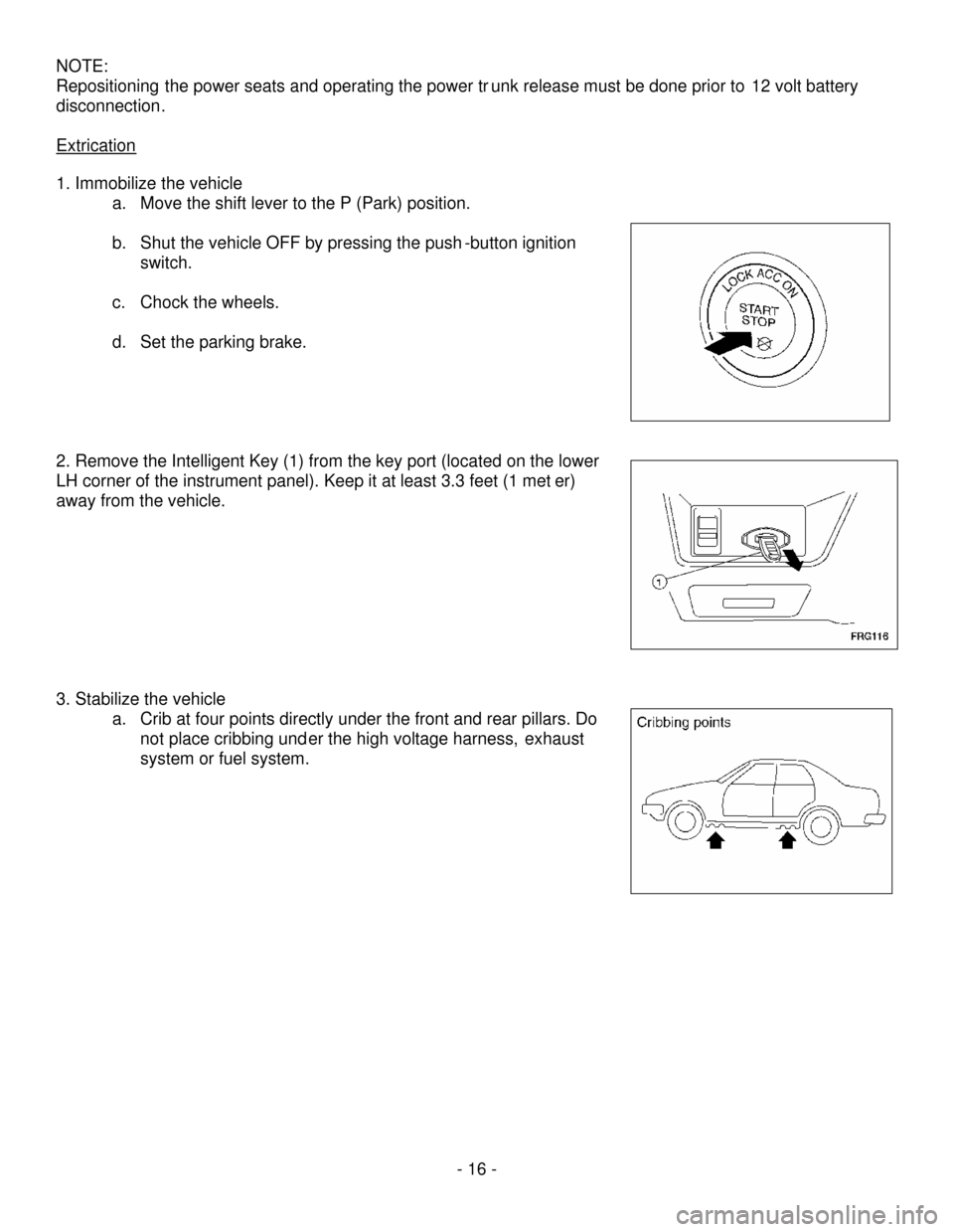 NISSAN ALTIMA HYBRID 2008 L32A / 4.G First Responders Guide - 16-
NOTE:
Repositioningthe power seats and operating the power trunk release must be done prior to12 volt battery
disconnection.
Extrication
1. Immobilize the vehicle
a.Move the shift lever to the P NISSAN ALTIMA HYBRID 2008 L32A / 4.G First Responders Guide - 16-
NOTE:
Repositioningthe power seats and operating the power trunk release must be done prior to12 volt battery
disconnection.
Extrication
1. Immobilize the vehicle
a.Move the shift lever to the P