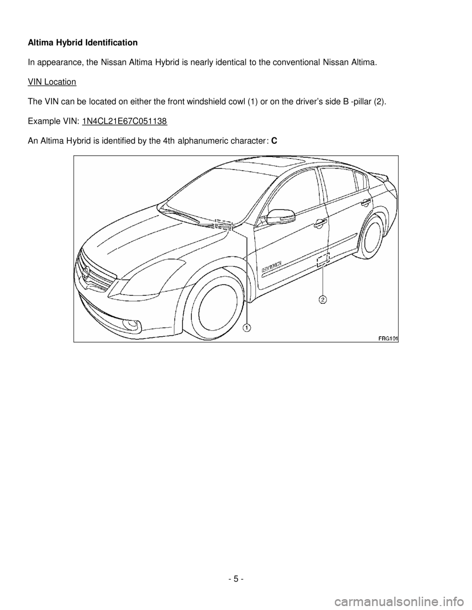 NISSAN ALTIMA HYBRID 2008 L32A / 4.G First Responders Guide - 5-
AltimaHybridIdentification
In appearance, theNissan Altima Hybrid is nearly identical to the conventionalNissanAltima.
VIN Location
The VIN can be located on either the front windshield cowl (1) NISSAN ALTIMA HYBRID 2008 L32A / 4.G First Responders Guide - 5-
AltimaHybridIdentification
In appearance, theNissan Altima Hybrid is nearly identical to the conventionalNissanAltima.
VIN Location
The VIN can be located on either the front windshield cowl (1)