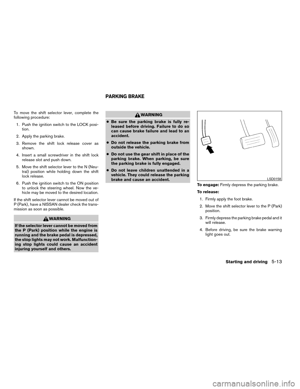 NISSAN ALTIMA HYBRID 2008 L32A / 4.G User Guide To move the shift selector lever, complete the
following procedure:
1. Push the ignition switch to the LOCK posi-
tion.
2. Apply the parking brake.
3. Remove the shift lock release cover as
shown.
4. 