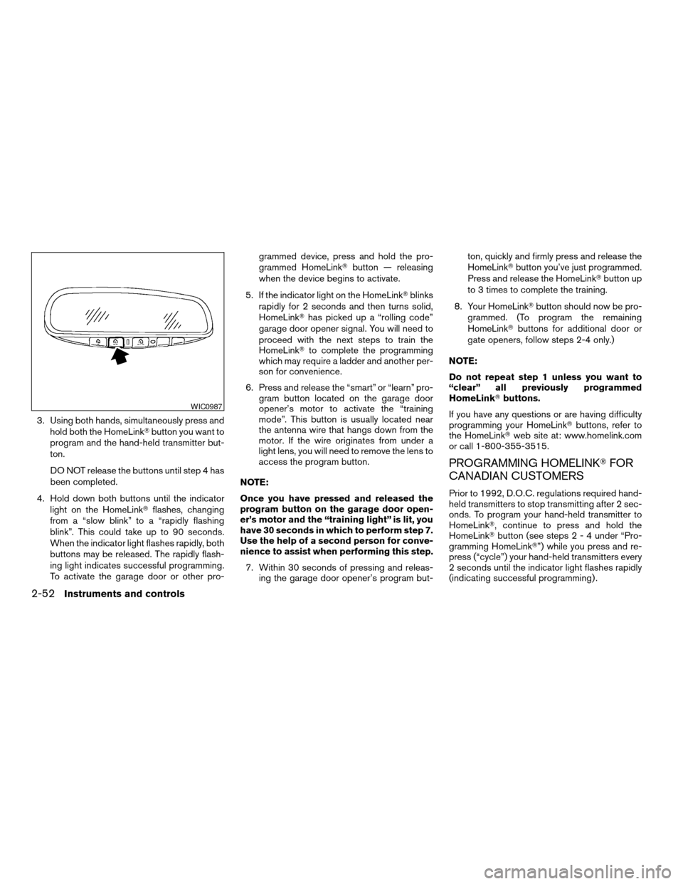 NISSAN ALTIMA COUPE 2009 D32 / 4.G Owners Manual 3. Using both hands, simultaneously press and
hold both the HomeLinkTbutton you want to
program and the hand-held transmitter but-
ton.
DO NOT release the buttons until step 4 has
been completed.
4. H