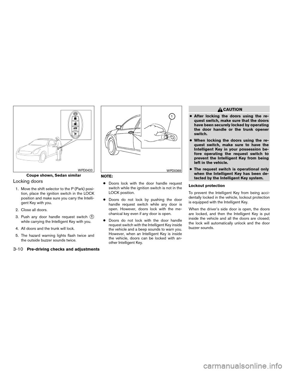 NISSAN ALTIMA COUPE 2009 D32 / 4.G Owners Manual Locking doors
1. Move the shift selector to the P (Park) posi-
tion, place the ignition switch in the LOCK
position and make sure you carry the Intelli-
gent Key with you.
2. Close all doors.
3. Push 