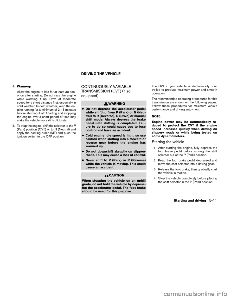 NISSAN ALTIMA COUPE 2009 D32 / 4.G Owners Manual 4.Warm-up
Allow the engine to idle for at least 30 sec-
onds after starting. Do not race the engine
while warming it up. Drive at moderate
speed for a short distance first, especially in
cold weather.