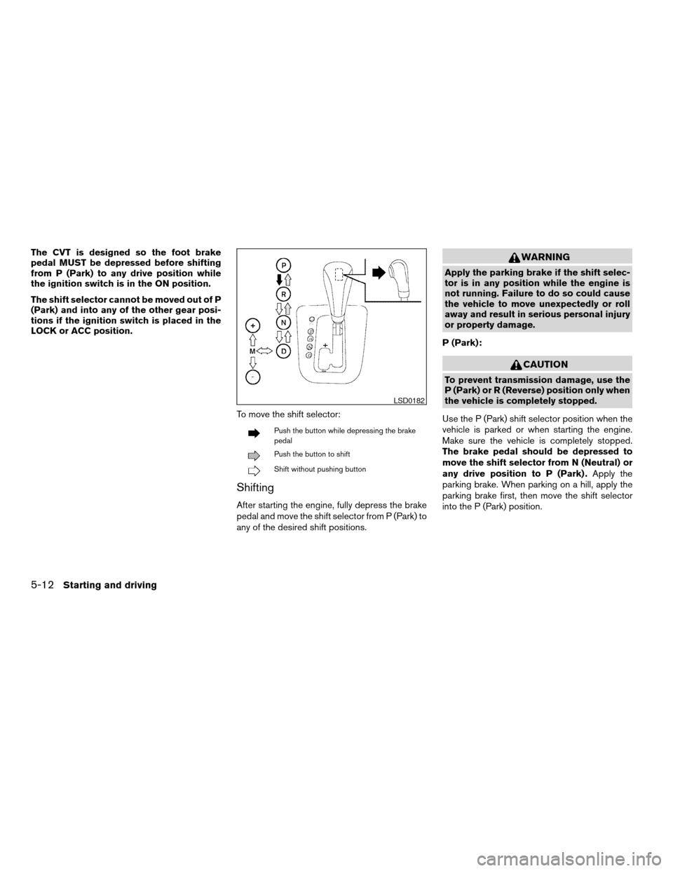 NISSAN ALTIMA COUPE 2009 D32 / 4.G Owners Manual The CVT is designed so the foot brake
pedal MUST be depressed before shifting
from P (Park) to any drive position while
the ignition switch is in the ON position.
The shift selector cannot be moved ou NISSAN ALTIMA COUPE 2009 D32 / 4.G Owners Manual The CVT is designed so the foot brake
pedal MUST be depressed before shifting
from P (Park) to any drive position while
the ignition switch is in the ON position.
The shift selector cannot be moved ou