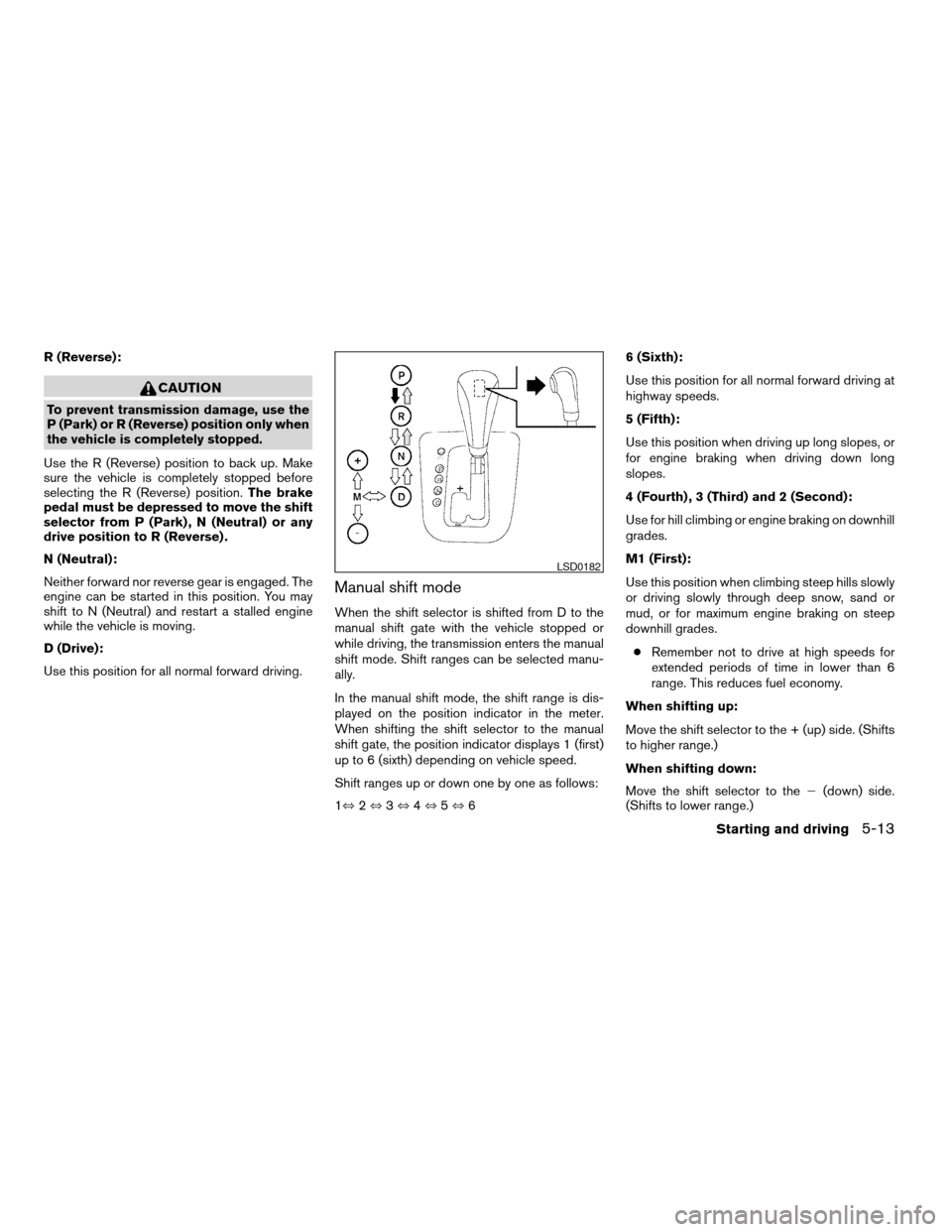 NISSAN ALTIMA COUPE 2009 D32 / 4.G Owners Manual R (Reverse):
CAUTION
To prevent transmission damage, use the
P (Park) or R (Reverse) position only when
the vehicle is completely stopped.
Use the R (Reverse) position to back up. Make
sure the vehicl