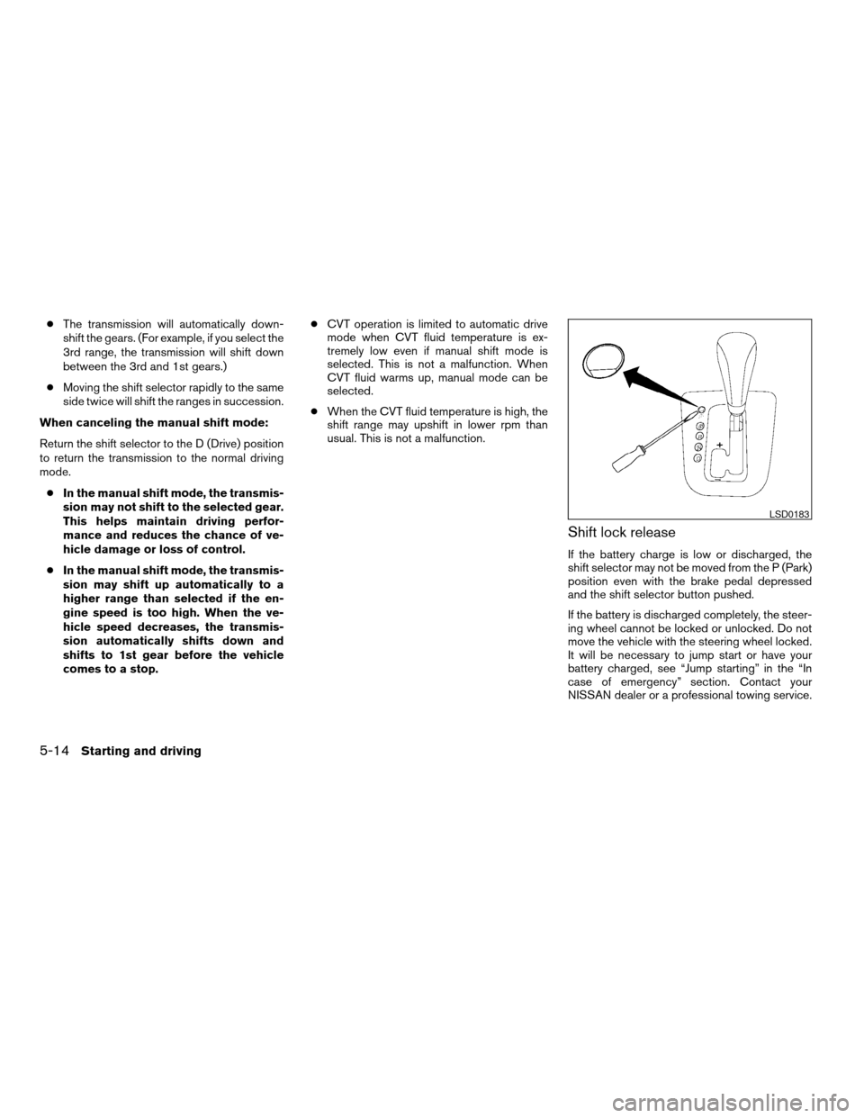 NISSAN ALTIMA COUPE 2009 D32 / 4.G Owners Manual cThe transmission will automatically down-
shift the gears. (For example, if you select the
3rd range, the transmission will shift down
between the 3rd and 1st gears.)
cMoving the shift selector rapid